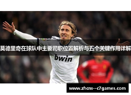 莫德里奇在球队中主要司职位置解析与五个关键作用详解