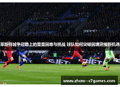 莱斯特城争冠路上的重重困难与挑战 球队如何突破困境迎接新机遇