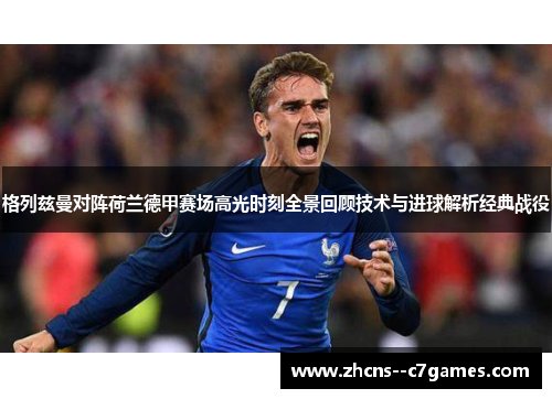 格列兹曼对阵荷兰德甲赛场高光时刻全景回顾技术与进球解析经典战役