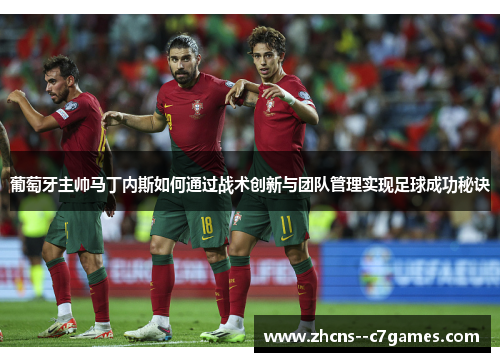 葡萄牙主帅马丁内斯如何通过战术创新与团队管理实现足球成功秘诀 葡萄牙主帅马丁内斯如何通过战术创新与团队管理实现足球成功秘诀