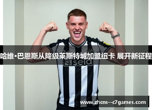 哈维·巴恩斯从降级莱斯特城加盟纽卡 展开新征程