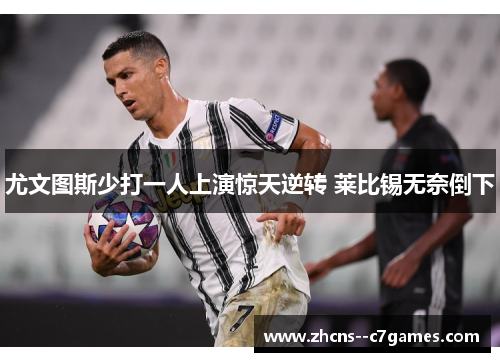 尤文图斯少打一人上演惊天逆转 莱比锡无奈倒下