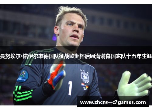 曼努埃尔·诺伊尔率德国队征战欧洲杯后圆满谢幕国家队十五年生涯