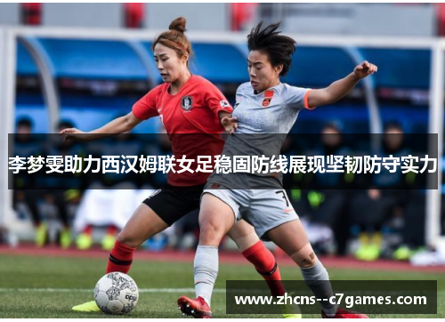 李梦雯助力西汉姆联女足稳固防线展现坚韧防守实力
