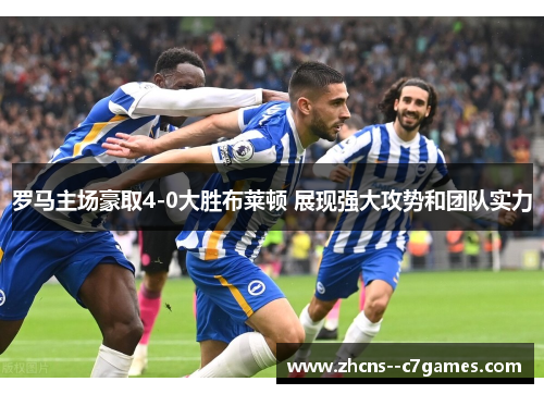 罗马主场豪取4-0大胜布莱顿 展现强大攻势和团队实力