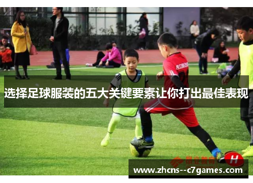 选择足球服装的五大关键要素让你打出最佳表现